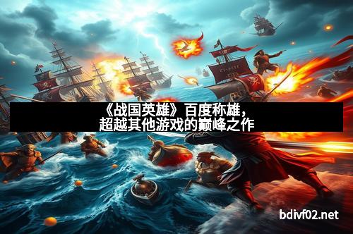 《战国英雄》百度称雄，超越其他游戏的巅峰之作