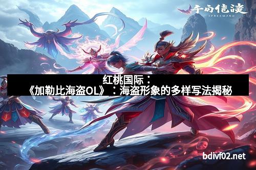 红桃国际：《加勒比海盗OL》：海盗形象的多样写法揭秘